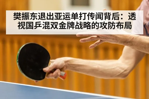 樊振东退出亚运单打传闻背后：透视国乒混双金牌战略的攻防布局
