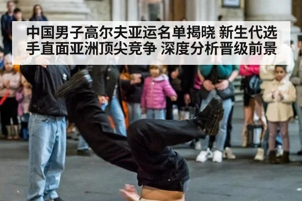 中国男子高尔夫亚运名单揭晓 新生代选手直面亚洲顶尖竞争 深度分析晋级前景