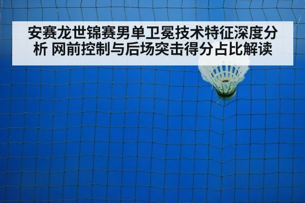 安赛龙世锦赛男单卫冕技术特征深度分析 网前控制与后场突击得分占比解读