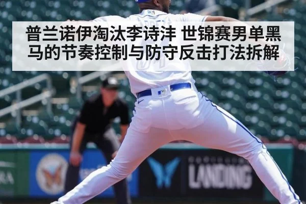 普兰诺伊淘汰李诗沣 世锦赛男单黑马的节奏控制与防守反击打法拆解