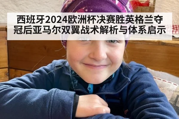 西班牙2024欧洲杯决赛胜英格兰夺冠后亚马尔双翼战术解析与体系启示
